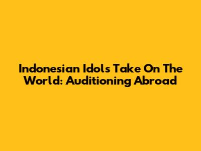 Indonesian Idols Take On The World: Auditioning Abroad