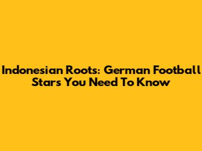 Indonesian Roots: German Football Stars You Need To Know