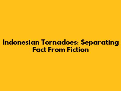 Indonesian Tornadoes: Separating Fact From Fiction