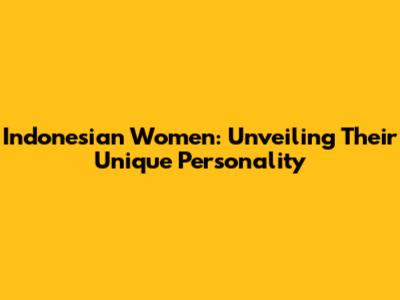 Indonesian Women: Unveiling Their Unique Personality