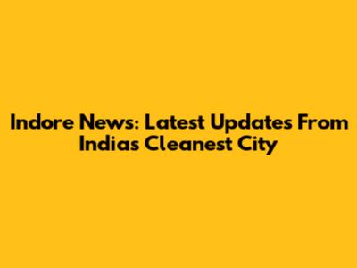 Indore News: Latest Updates From India's Cleanest City