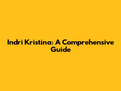 Indri Kristina: A Comprehensive Guide