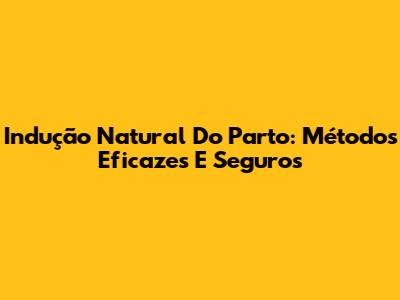 Indução Natural Do Parto: Métodos Eficazes E Seguros