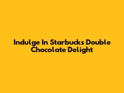 Indulge In Starbucks' Double Chocolate Delight
