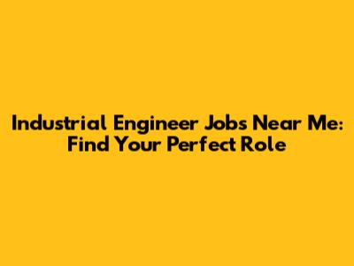 Industrial Engineer Jobs Near Me: Find Your Perfect Role