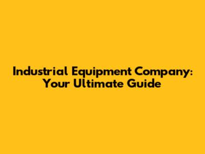 Industrial Equipment Company: Your Ultimate Guide