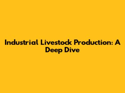 Industrial Livestock Production: A Deep Dive