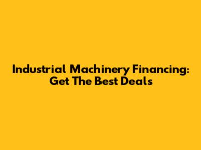 Industrial Machinery Financing: Get The Best Deals