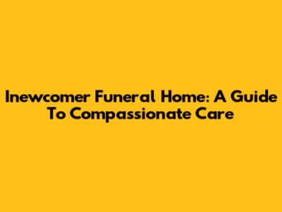Inewcomer Funeral Home: A Guide To Compassionate Care