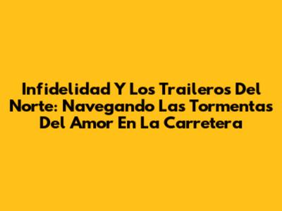 Infidelidad Y Los Traileros Del Norte: Navegando Las Tormentas Del Amor En La Carretera