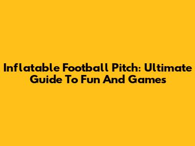 Inflatable Football Pitch: Ultimate Guide To Fun And Games