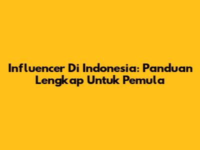 Influencer Di Indonesia: Panduan Lengkap Untuk Pemula