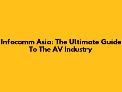 Infocomm Asia: The Ultimate Guide To The AV Industry