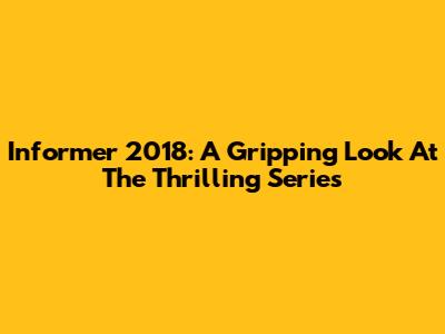 Informer 2018: A Gripping Look At The Thrilling Series
