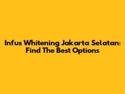 Infus Whitening Jakarta Selatan: Find The Best Options
