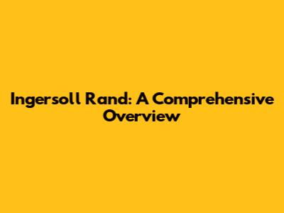 Ingersoll Rand: A Comprehensive Overview