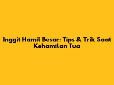 Inggit Hamil Besar: Tips & Trik Saat Kehamilan Tua