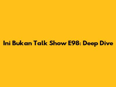 Ini Bukan Talk Show E98: Deep Dive