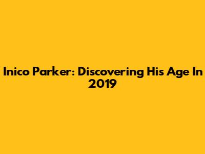 Inico Parker: Discovering His Age In 2019