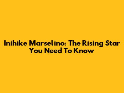 Inihike Marselino: The Rising Star You Need To Know