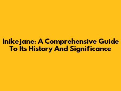 Inikejane: A Comprehensive Guide To Its History And Significance