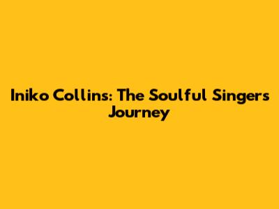Iniko Collins: The Soulful Singer's Journey