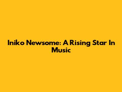 Iniko Newsome: A Rising Star In Music