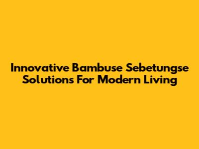 Innovative Bambuse Sebetungse Solutions For Modern Living
