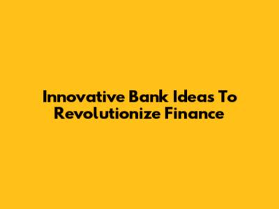 Innovative Bank Ideas To Revolutionize Finance