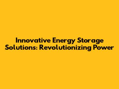 Innovative Energy Storage Solutions: Revolutionizing Power