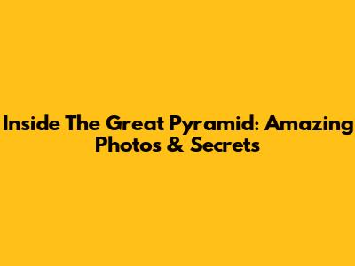 Inside The Great Pyramid: Amazing Photos & Secrets