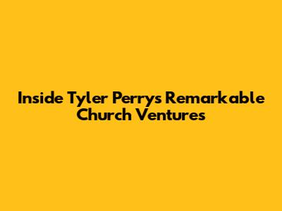Inside Tyler Perry's Remarkable Church Ventures