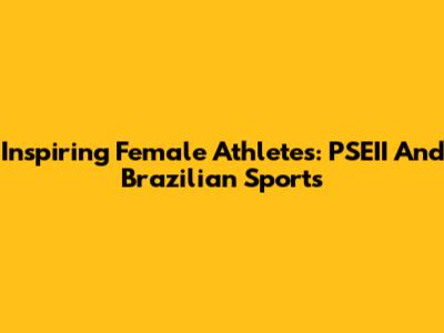Inspiring Female Athletes: PSEII And Brazilian Sports