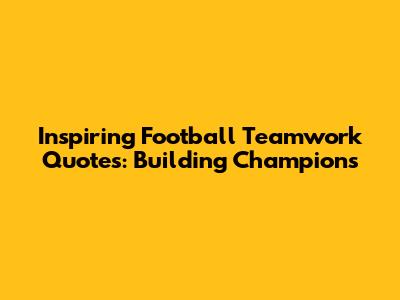 Inspiring Football Teamwork Quotes: Building Champions
