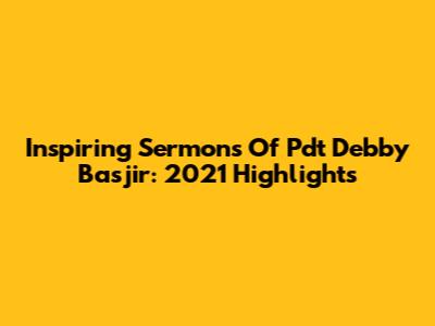 Inspiring Sermons Of Pdt Debby Basjir: 2021 Highlights