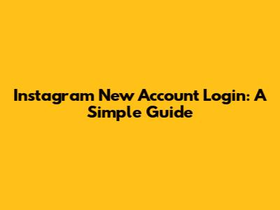 Instagram New Account Login: A Simple Guide
