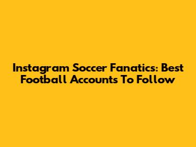 Instagram Soccer Fanatics: Best Football Accounts To Follow