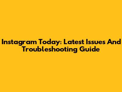 Instagram Today: Latest Issues And Troubleshooting Guide