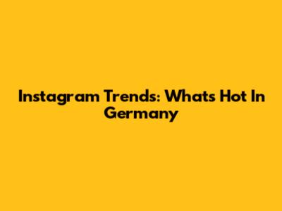 Instagram Trends: What's Hot In Germany