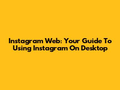 Instagram Web: Your Guide To Using Instagram On Desktop