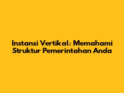 Instansi Vertikal: Memahami Struktur Pemerintahan Anda