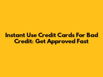 Instant Use Credit Cards For Bad Credit: Get Approved Fast