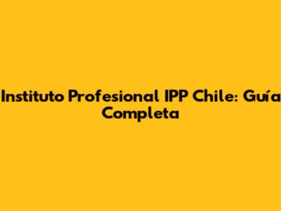 Instituto Profesional IPP Chile: Guía Completa