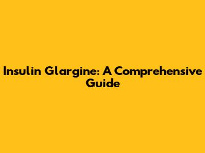Insulin Glargine: A Comprehensive Guide