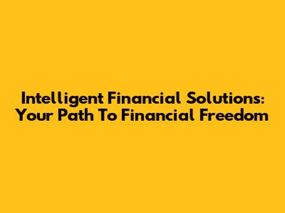 Intelligent Financial Solutions: Your Path To Financial Freedom