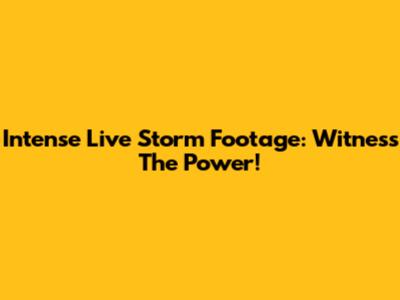 Intense Live Storm Footage: Witness The Power!