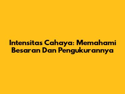 Intensitas Cahaya: Memahami Besaran Dan Pengukurannya
