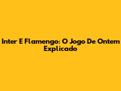Inter E Flamengo: O Jogo De Ontem Explicado