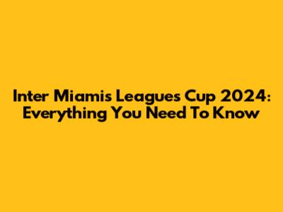 Inter Miami's Leagues Cup 2024: Everything You Need To Know