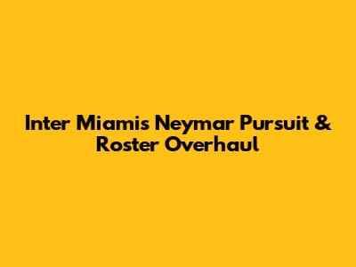 Inter Miami's Neymar Pursuit & Roster Overhaul